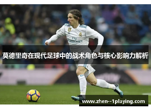 莫德里奇在现代足球中的战术角色与核心影响力解析