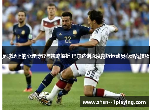足球场上的心理博弈与策略解析 巴尔达诺深度剖析运动员心理战技巧