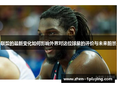 联盟的最新变化如何影响外界对这位球星的评价与未来前景