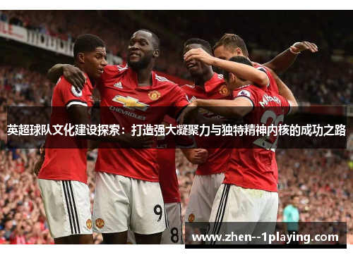 英超球队文化建设探索：打造强大凝聚力与独特精神内核的成功之路