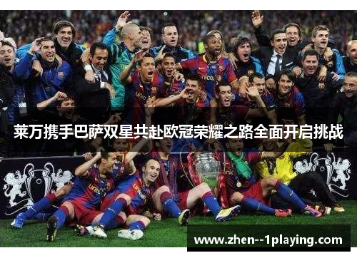 莱万携手巴萨双星共赴欧冠荣耀之路全面开启挑战
