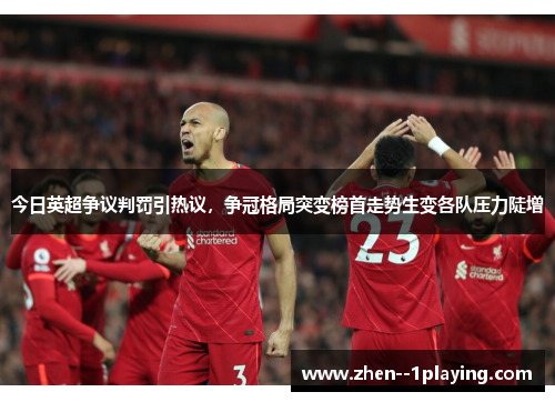 今日英超争议判罚引热议，争冠格局突变榜首走势生变各队压力陡增