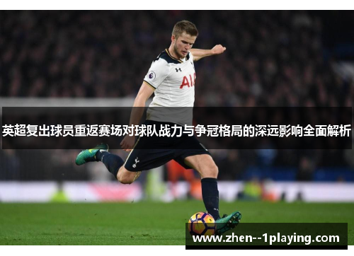 英超复出球员重返赛场对球队战力与争冠格局的深远影响全面解析 英超复出球员重返赛场对球队战力与争冠格局的深远影响全面解析