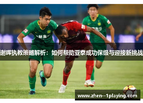 谢晖执教策略解析：如何帮助亚泰成功保级与迎接新挑战