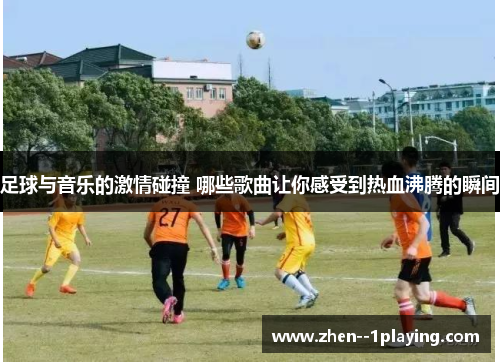 足球与音乐的激情碰撞 哪些歌曲让你感受到热血沸腾的瞬间