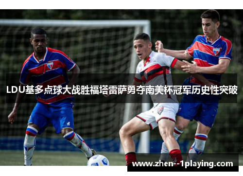 LDU基多点球大战胜福塔雷萨勇夺南美杯冠军历史性突破