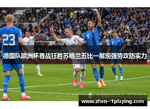 德国队欧洲杯首战狂胜苏格兰五比一展现强势攻防实力 德国队欧洲杯首战狂胜苏格兰五比一展现强势攻防实力