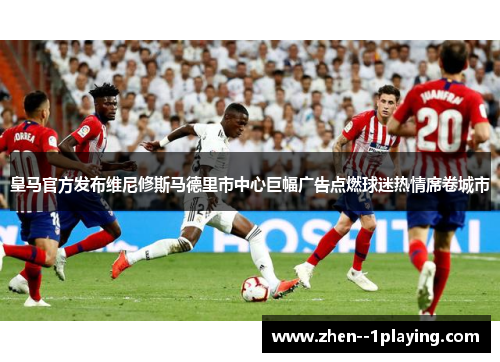 皇马官方发布维尼修斯马德里市中心巨幅广告点燃球迷热情席卷城市