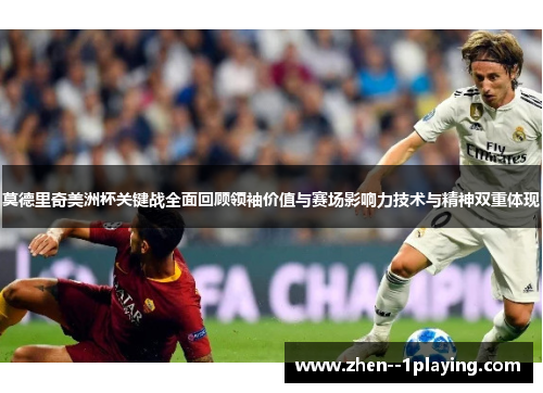 莫德里奇美洲杯关键战全面回顾领袖价值与赛场影响力技术与精神双重体现