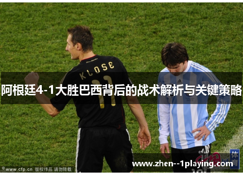 阿根廷4-1大胜巴西背后的战术解析与关键策略