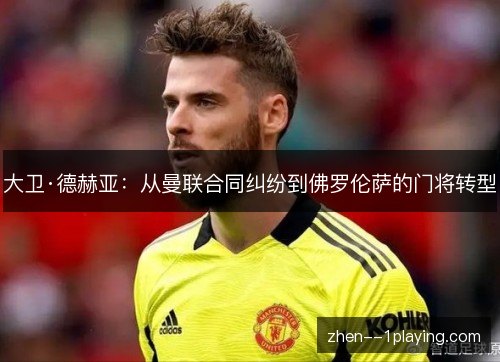 大卫·德赫亚:从曼联合同纠纷到佛罗伦萨的门将转型 大卫·德赫亚:从曼联合同纠纷到佛罗伦萨的门将转型