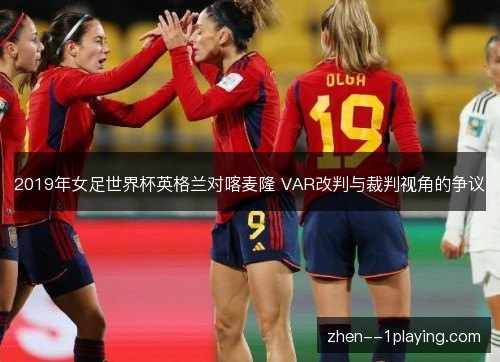 2019年女足世界杯英格兰对喀麦隆 VAR改判与裁判视角的争议 2019年女足世界杯英格兰对喀麦隆 VAR改判与裁判视角的争议